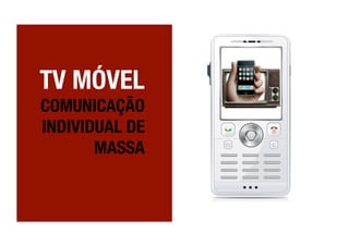 TV MÓVEL
COMUNICAÇÃO
INDIVIDUAL DE
       MASSA
 