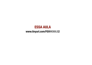 ESSA AULA
www.tinyurl.com/FGVMOBILE2
 