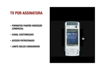 TV POR ASSINATURA


•  FORMATOS PADRÃO INSERÇÃO
   COMERCIAL

•  CANAL CUSTOMIZADO

•  ACESSO PATROCINADO

•  LIMITE BOLSO CONSUMIDOR 
 