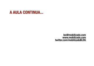 A AULA CONTINUA...




                               leo@mobilizado.com
                              www.mobilizado.com 
                      twitter.com/mobilizadoBLOG 
 