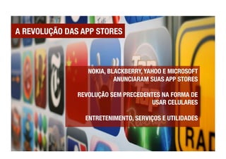 A REVOLUÇÃO DAS APP STORES



                  NOKIA, BLACKBERRY, YAHOO E MICROSOFT
                           ANUNCIARAM SUAS APP STORES!

               REVOLUÇÃO SEM PRECEDENTES NA FORMA DE
                                      USAR CELULARES!

                 ENTRETENIMENTO, SERVIÇOS E UTILIDADES 
 