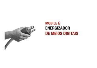 MOBILE É 
ENERGIZADOR 
DE MEIOS DIGITAIS 
 