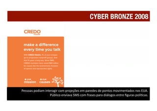 CYBER BRONZE 2008




Pessoas podiam interagir com projeções em paredes de pontos movimentados nos EUA.  
                  Público enviava SMS com frases para diálogos entre ﬁguras polí1cas. 
 