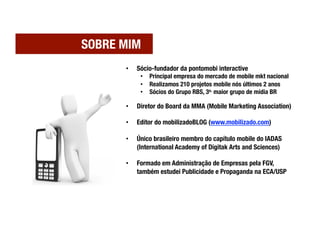 SOBRE MIM
       •    Sócio-fundador da pontomobi interactive
             •  Principal empresa do mercado de mobile mkt n...