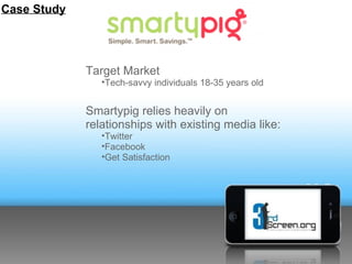 Case Study




             Target Market
                •Tech-savvy individuals 18-35 years old


             Smartypig relies heavily on
             relationships with existing media like:
                •Twitter
                •Facebook
                •Get Satisfaction
 