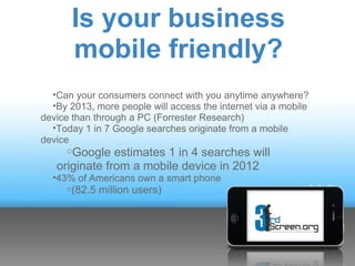 Is your business
       mobile friendly?
  •Can your consumers connect with you anytime anywhere?
  •By 2013, more people ...