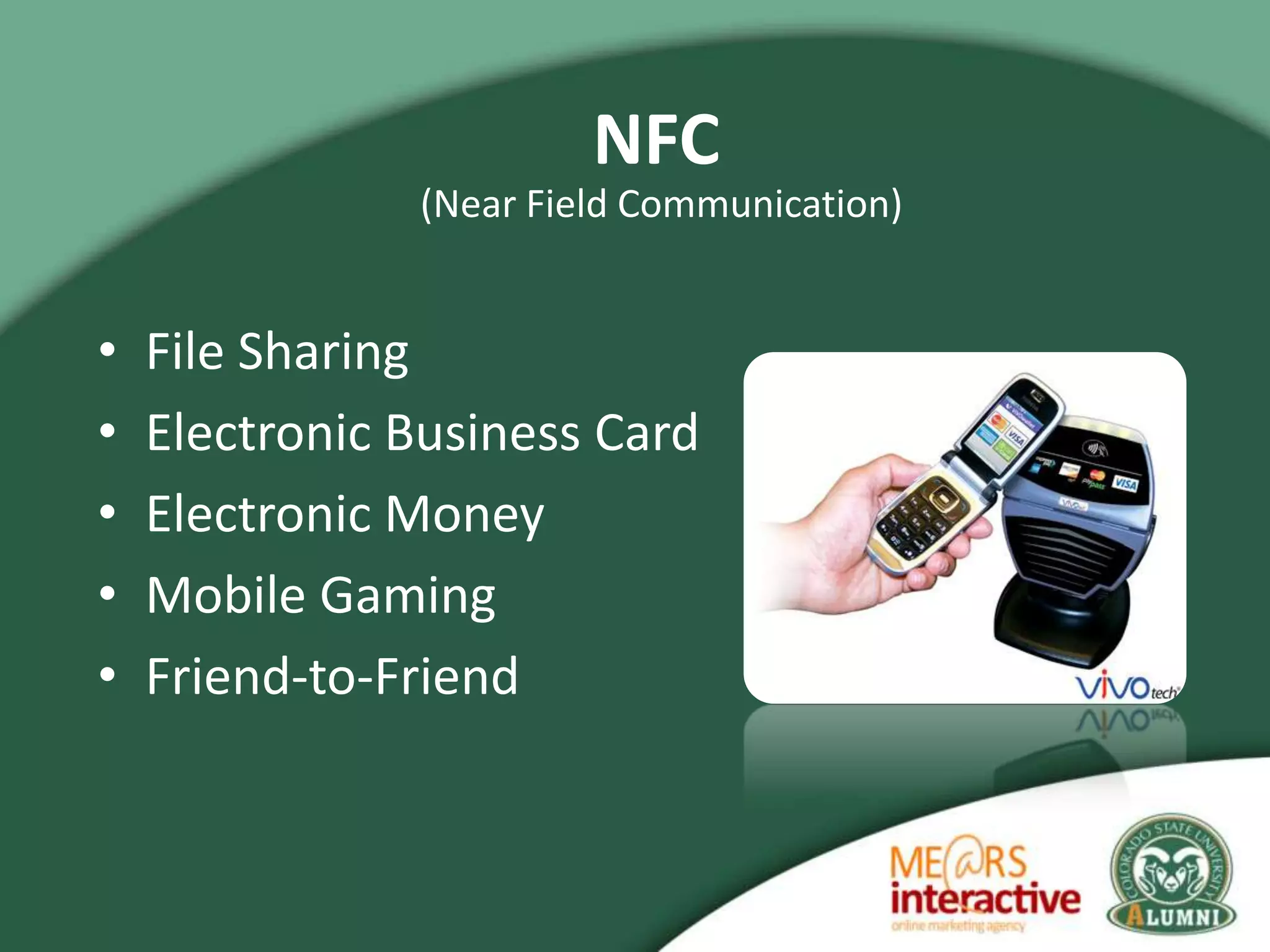 NFC
               (Near Field Communication)


•   File Sharing
•   Electronic Business Card
•   Electronic Money
•   Mobile Gaming
•   Friend-to-Friend
 