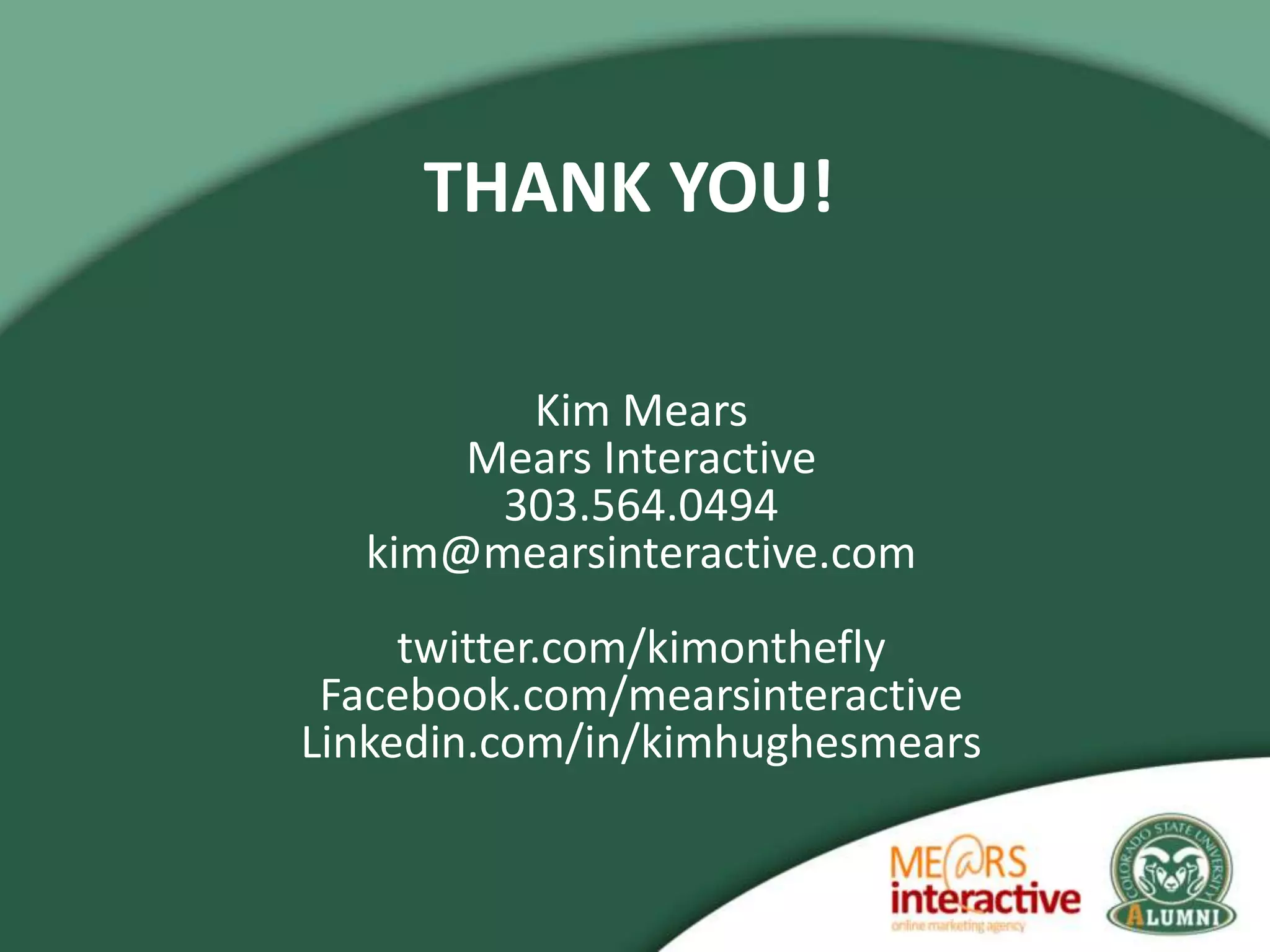 THANK YOU!

        Kim Mears
      Mears Interactive
       303.564.0494
  kim@mearsinteractive.com
     twitter.com/kimonthefly
 Facebook.com/mearsinteractive
Linkedin.com/in/kimhughesmears
 