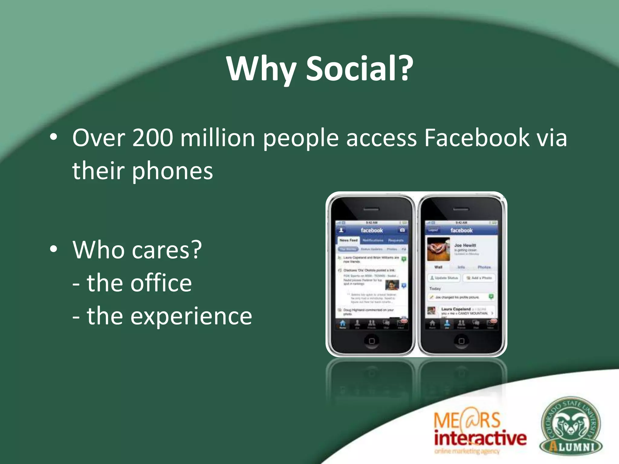 Why Social?
• Over 200 million people access Facebook via
  their phones

• Who cares?
  - the office
  - the experience
 