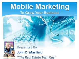 Mobile Marketing
  To Grow Your Business




 Presented By
 John D. Mayfield
 “The Real Estate Tech Guy”
 