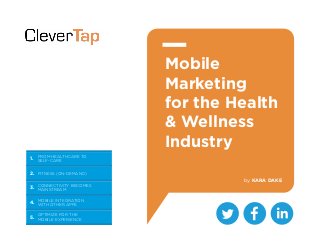 FROM HEALTHCARE TO
SELF-CARE
FITNESS (ON-DEMAND)
CONNECTIVITY BECOMES
MAINSTREAM
MOBILE INTEGRATION
WITH OTHER APPS
OPTIMIZE FOR THE
MOBILE EXPERIENCE
Mobile
Marketing
for the Health
& Wellness
Industry
1.
2.
3.
4.
5.
by KARA DAKE
 