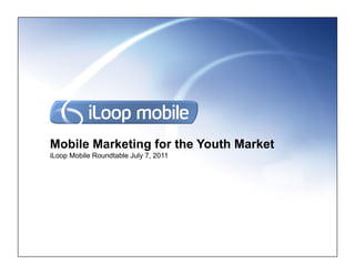 Mobile Marketing for the Youth Market
iLoop Mobile Roundtable July 7, 2011
 