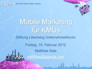 We tell mixed-reality stories.




Stiftung Lilienberg Unternehmerforum

           Freitag, 10. Februar 2012
                      Matthias Sala
             matthias@gbanga.com
 