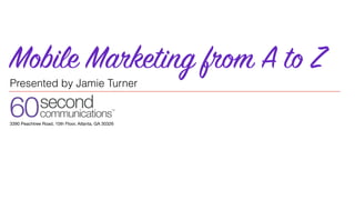 60second
communications™
3390 Peachtree Road, 10th Floor, Atlanta, GA 30326
Mobile Marketing from A to Z
Presented by Jamie Turner
 