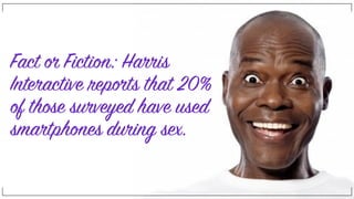 Fact or Fiction: Harris
Interactive reports that 20%
of those surveyed have used
smartphones during sex.
 
