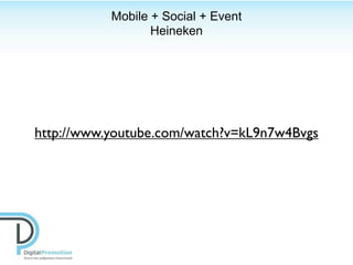 Mobile + Social + Event
                  Heineken




http://www.youtube.com/watch?v=kL9n7w4Bvgs
 