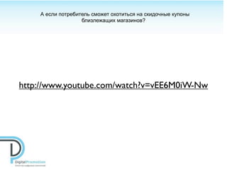 А если потребитель сможет охотиться на скидочные купоны
                   близлежащих магазинов?




http://www.youtube.com/watch?v=vEE6M0iW-Nw
 