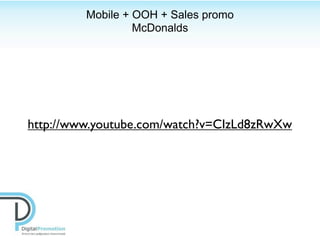 Mobile + OOH + Sales promo
                  McDonalds




http://www.youtube.com/watch?v=CIzLd8zRwXw
 