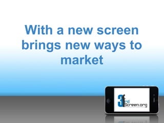 With a new screen
brings new ways to
      market
 