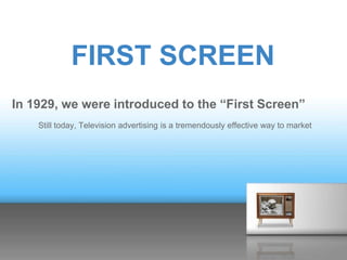 FIRST SCREEN
In 1929, we were introduced to the “First Screen”
    Still today, Television advertising is a tremendously effective way to market
 
