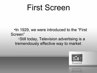 First Screen

 •In 1929, we were introduced to the “First
Screen”
    oStill today, Television advertising is a
  tremendously effective way to market
 