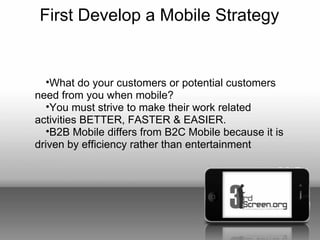 First Develop a Mobile Strategy


   •What do your customers or potential customers
need from you when mobile?
   •You mus...