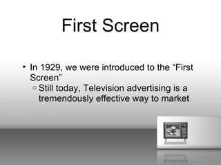First Screen

• In 1929, we were introduced to the “First
  Screen”
   o Still today, Television advertising is a
     tremendously effective way to market
 