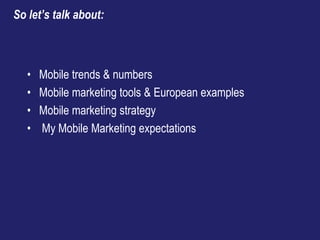 • Mobile trends & numbers
• Mobile marketing tools & European examples
• Mobile marketing strategy
• My Mobile Marketing e...