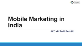 Mobile Marketing in
India
JAY VIKRAM BAKSHI
 