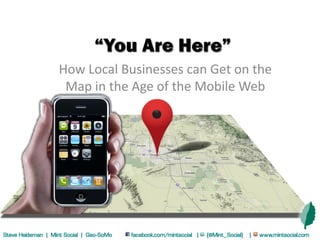 “You Are Here”
                   How Local Businesses can Get on the
                    Map in the Age of the Mobile Web




Steve Heideman | Mint Social | Geo-SoMo   facebook.com/mintsocial |   {@Mint_Social}   |   www.mintsocial.com
 
