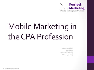 ©	
  2015	
  Penheel	
  Marketing™	
  
Mobile	
  Marketing	
  in	
  
the	
  CPA	
  Profession	
  
Becky	
  Livingston	
  
President	
  
Penheel	
  Marketing	
  
February	
  2,	
  2015	
  
 