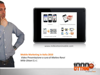 D
Mobile Marketing in Italia 2010
Video Presentazione a cura di Matteo Ranzi
Mille Ottani S.r.l.
www.milleottanimobile.com
 