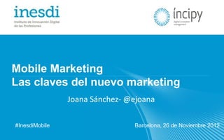 Mobile Marketing
Las claves del nuevo marketing
                Joana Sánchez- @ejoana

#InesdiMobile                   Barcelona, 26 de Noviembre 2012
 