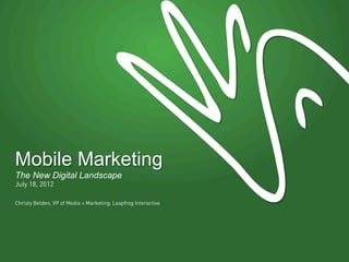 Mobile Marketing
The New Digital Landscape
July 18, 2012


Christy Belden, VP of Media + Marketing, Leapfrog Interactive
 