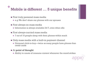 +
    Mobile is different … 5 unique benefits

        First truly personal mass media
             e.g. We don’t share ...