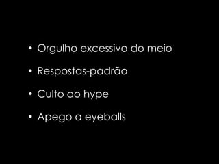 • Orgulho excessivo do meio

• Respostas-padrão

• Culto ao hype

• Apego a eyeballs
 