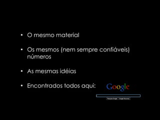 • O mesmo material

• Os mesmos (nem sempre confiáveis)
  números

• As mesmas idéias

• Encontrados todos aqui:
 