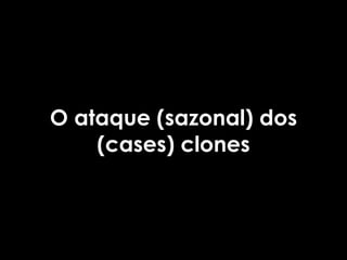 O ataque (sazonal) dos
    (cases) clones
 