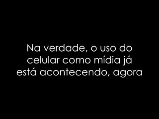 Na verdade, o uso do
  celular como mídia já
está acontecendo, agora
 