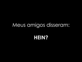 Meus amigos disseram:

       HEIN?
 
