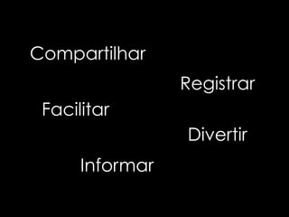 Compartilhar
                 Registrar
 Facilitar
                 Divertir
      Informar
 