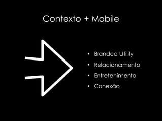 Contexto + Mobile



         • Branded Utility

         • Relacionamento

         • Entretenimento

         • Conexão
 
