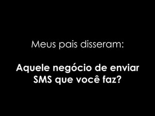 Meus pais disseram:

Aquele negócio de enviar
   SMS que você faz?
 