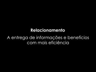 Relacionamento
A entrega de informações e benefícios
         com mais eficiência
 