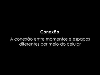 Conexão
A conexão entre momentos e espaços
    diferentes por meio do celular
 