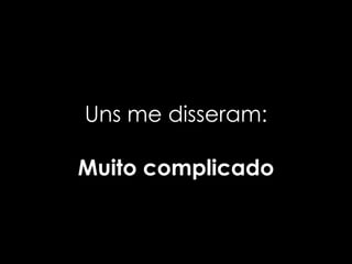 Uns me disseram:

Muito complicado
 