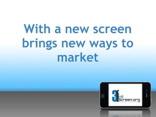 With a new screen
brings new ways to
      market
 
