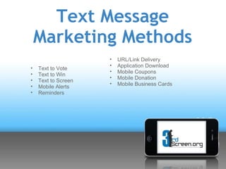 Text Message
    Marketing Methods
                     •   URL/Link Delivery
                     •   Application Download
•   Text to Vote
                     •   Mobile Coupons
•   Text to Win
                     •   Mobile Donation
•   Text to Screen
                     •   Mobile Business Cards
•   Mobile Alerts
•   Reminders
 