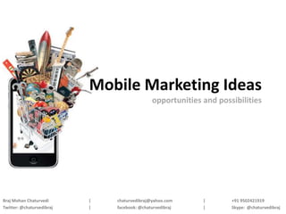 Mobile Marketing Ideas
                                              opportunities and possibilities




Braj Mohan Chaturvedi      |   chaturvedibraj@yahoo.com     |       +91 9502421919
Twitter: @chaturvedibraj   |   facebook: @chaturvedibraj    |       Skype: @chaturvedibraj
 