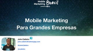 Mobile Marketing
Para Grandes Empresas
John Calistro
john.calistro@rankmyapp.com
@JohnCalistro
/jccalistro
 